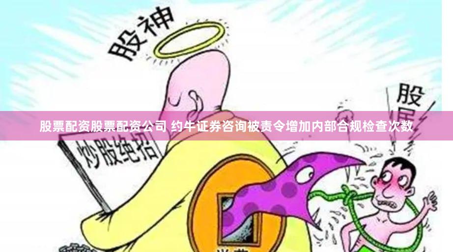 股票配资股票配资公司 约牛证券咨询被责令增加内部合规检查次数