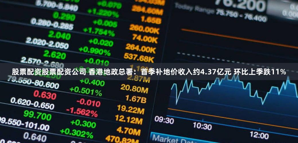 股票配资股票配资公司 香港地政总署：首季补地价收入约4.37亿元 环比上季跌11%
