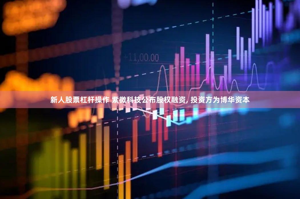 新人股票杠杆操作 紫微科技公布股权融资, 投资方为博华资本
