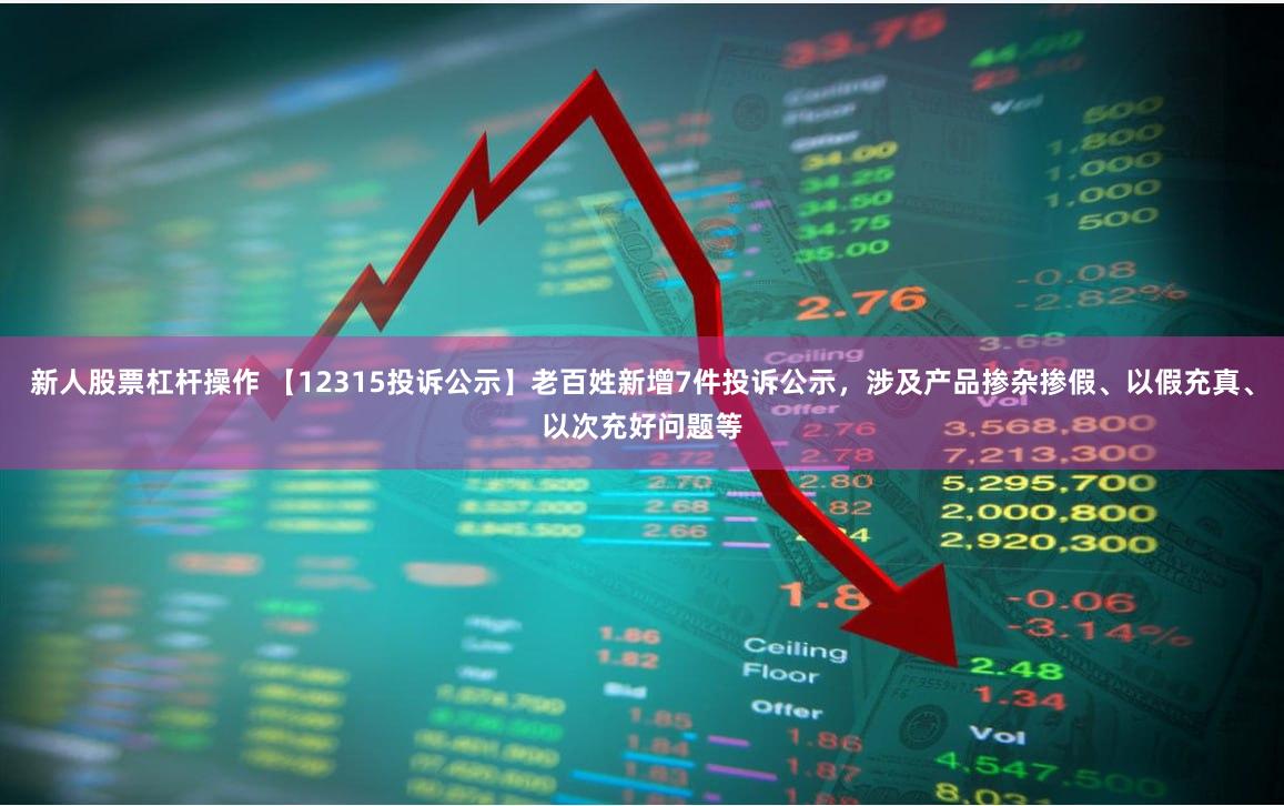 新人股票杠杆操作 【12315投诉公示】老百姓新增7件投诉公示，涉及产品掺杂掺假、以假充真、以次充好问题等