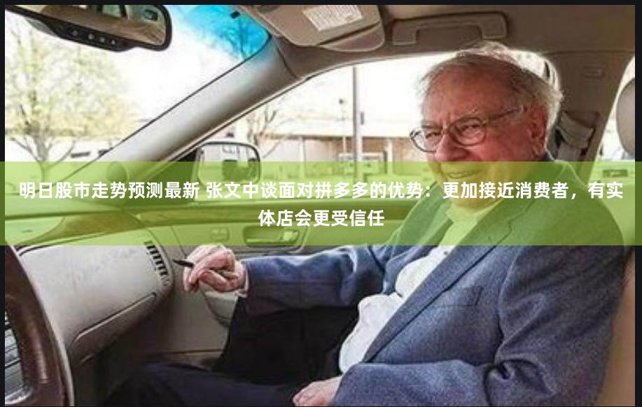明日股市走势预测最新 张文中谈面对拼多多的优势：更加接近消费者，有实体店会更受信任