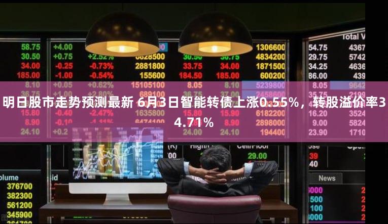 明日股市走势预测最新 6月3日智能转债上涨0.55%，转股溢价率34.71%