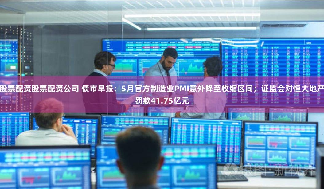 股票配资股票配资公司 债市早报：5月官方制造业PMI意外降至收缩区间；证监会对恒大地产罚款41.75亿元