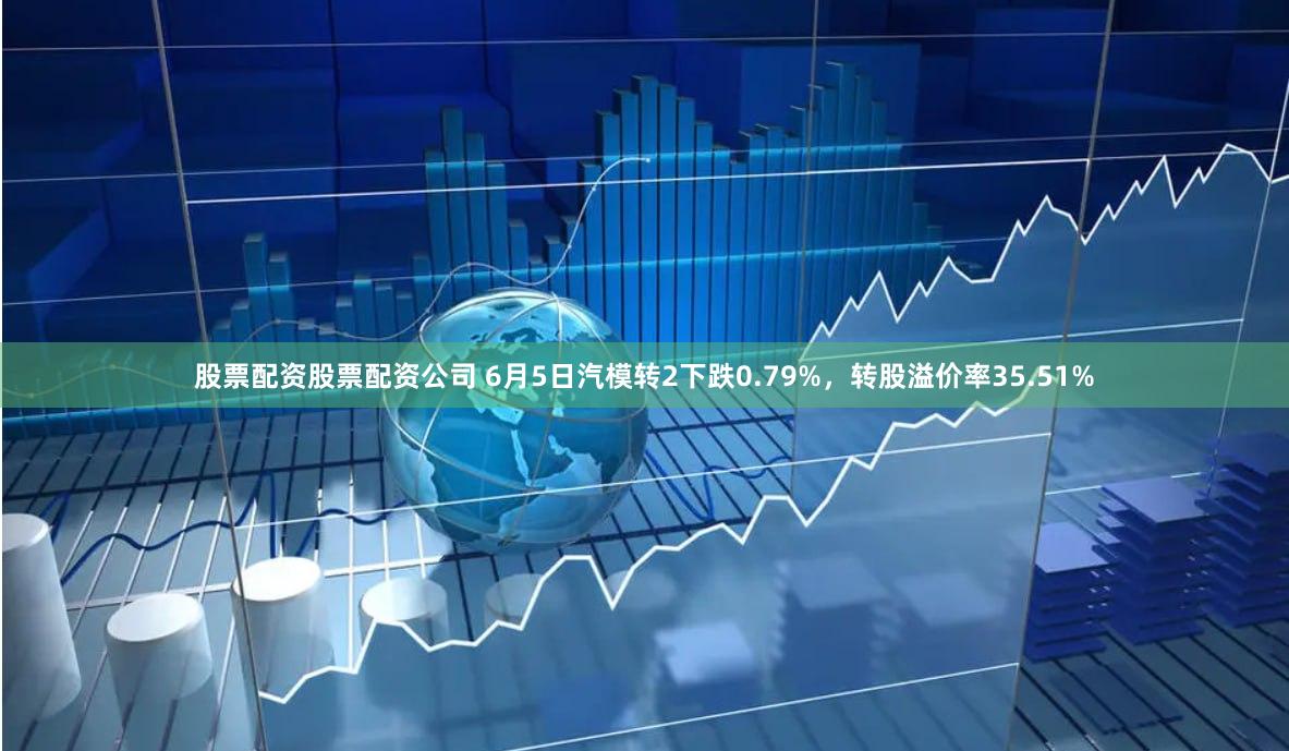 股票配资股票配资公司 6月5日汽模转2下跌0.79%，转股溢价率35.51%
