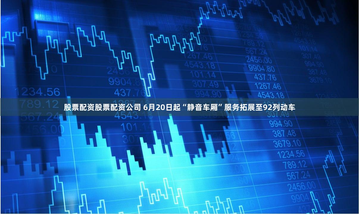 股票配资股票配资公司 6月20日起“静音车厢”服务拓展至92列动车