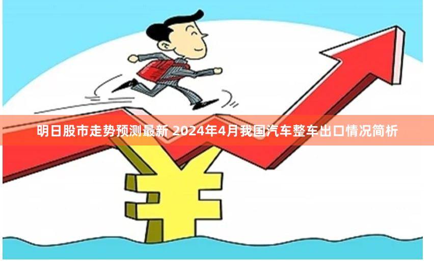 明日股市走势预测最新 2024年4月我国汽车整车出口情况简析