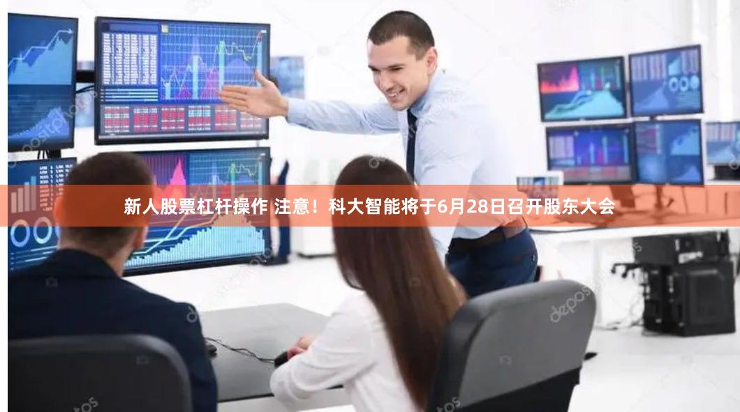 新人股票杠杆操作 注意！科大智能将于6月28日召开股东大会