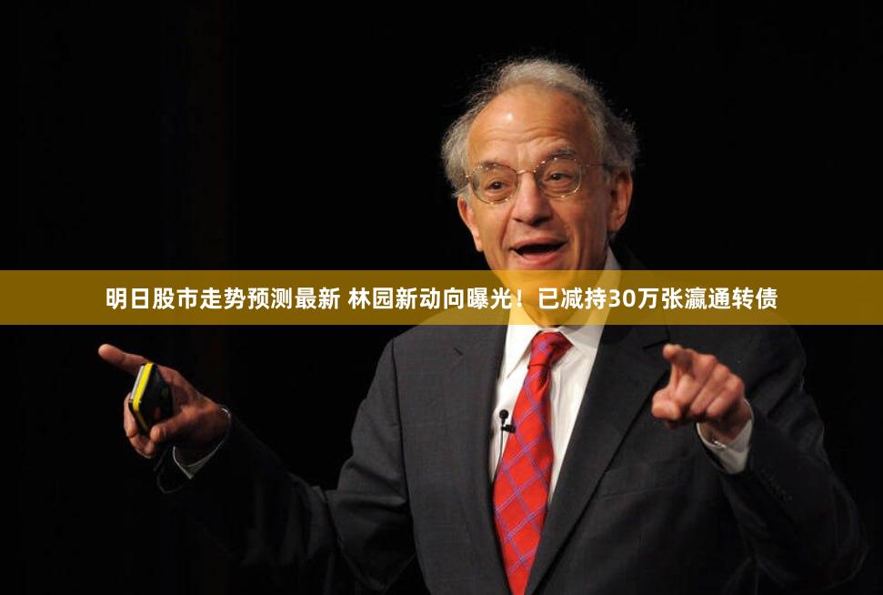 明日股市走势预测最新 林园新动向曝光！已减持30万张瀛通转债