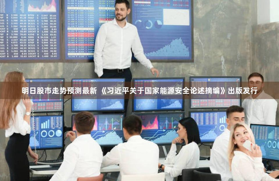 明日股市走势预测最新 《习近平关于国家能源安全论述摘编》出版发行