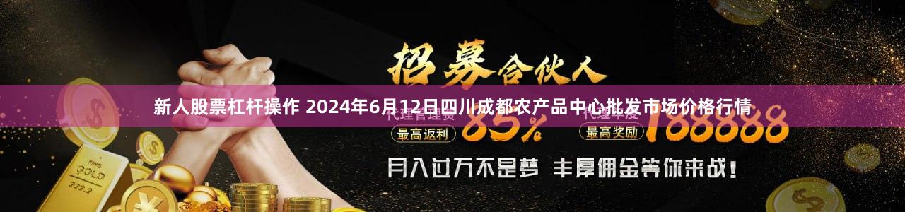 新人股票杠杆操作 2024年6月12日四川成都农产品中心批发市场价格行情
