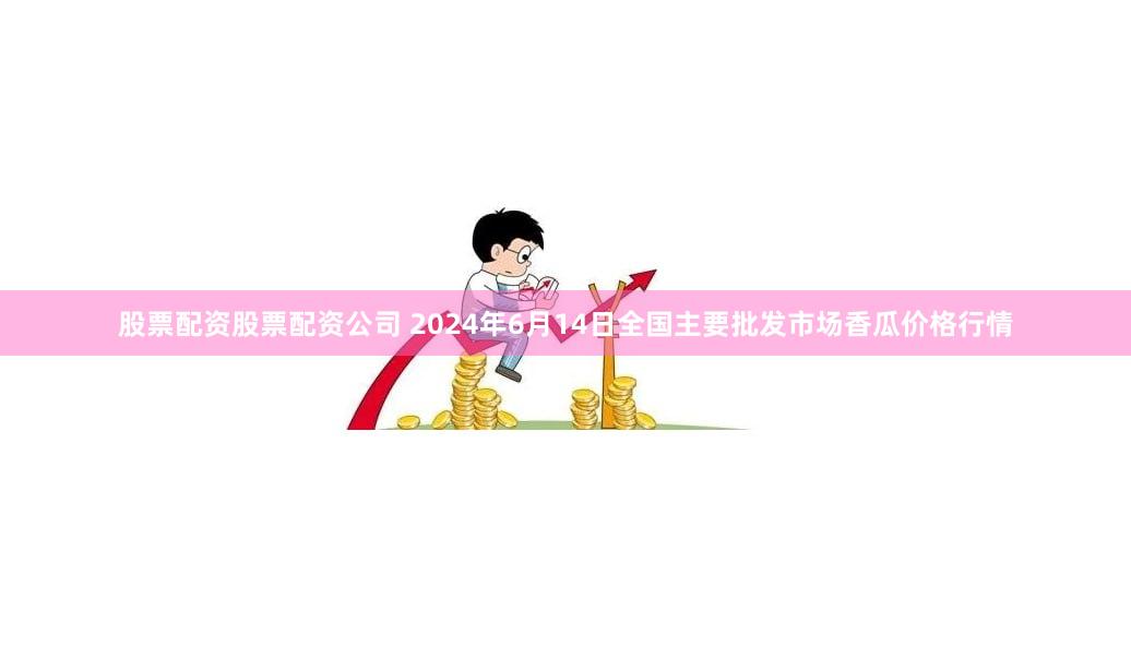 股票配资股票配资公司 2024年6月14日全国主要批发市场香瓜价格行情