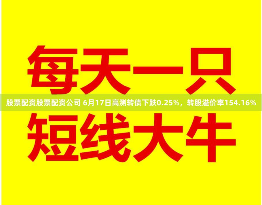 股票配资股票配资公司 6月17日高测转债下跌0.25%，转股溢价率154.16%