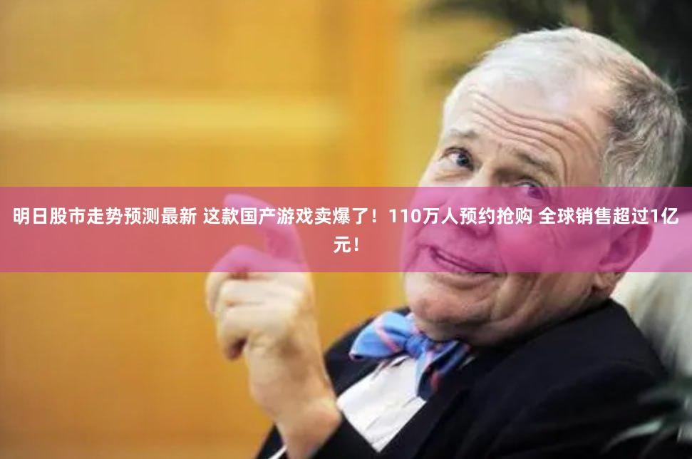 明日股市走势预测最新 这款国产游戏卖爆了！110万人预约抢购 全球销售超过1亿元！