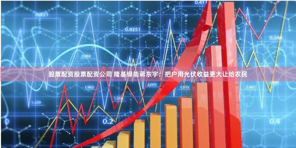 股票配资股票配资公司 隆基绿能蒋东宇：把户用光伏收益更大让给农民