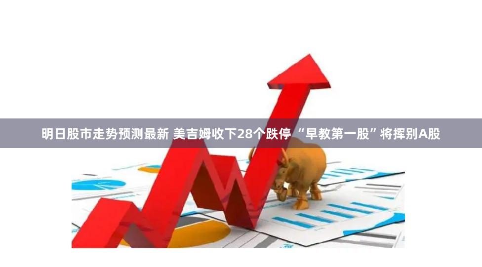 明日股市走势预测最新 美吉姆收下28个跌停 “早教第一股”将挥别A股