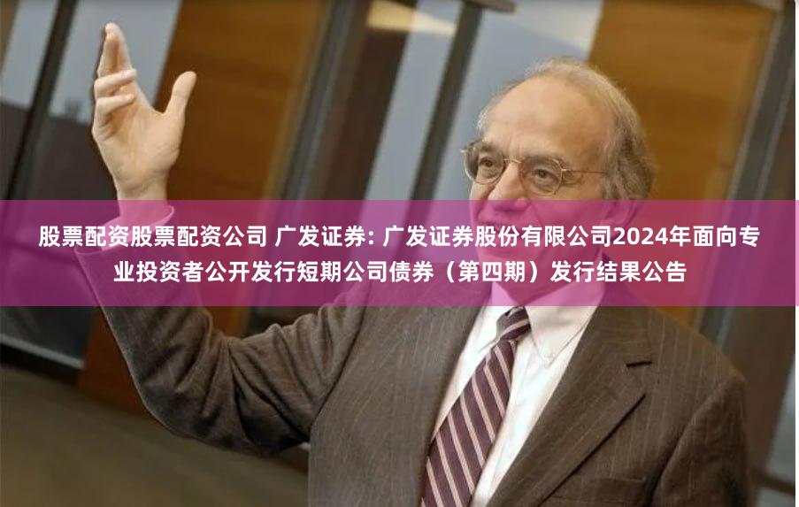 股票配资股票配资公司 广发证券: 广发证券股份有限公司2024年面向专业投资者公开发行短期公司债券(第四期)发行结果公告