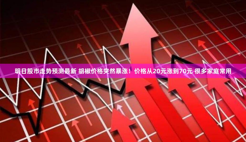 明日股市走势预测最新 胡椒价格突然暴涨！价格从20元涨到70元 很多家庭常用