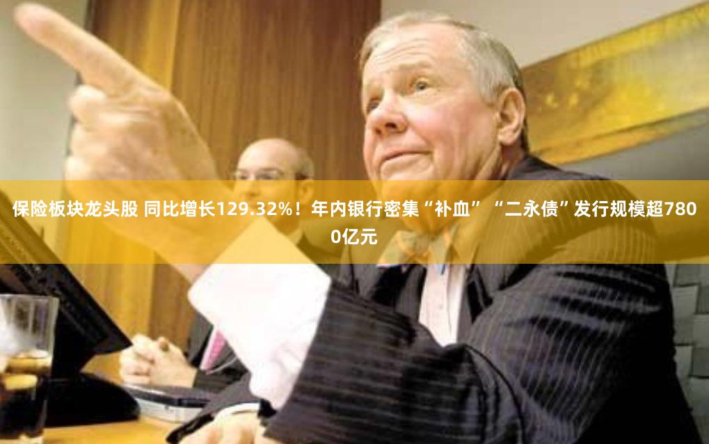 保险板块龙头股 同比增长129.32%！年内银行密集“补血” “二永债”发行规模超7800亿元