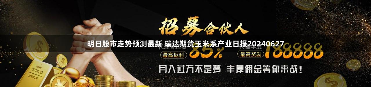 明日股市走势预测最新 瑞达期货玉米系产业日报20240627