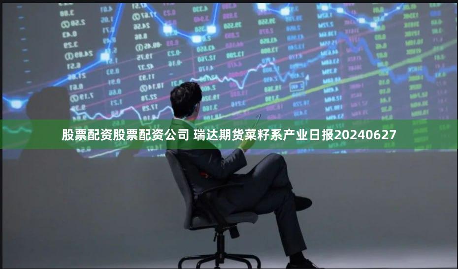 股票配资股票配资公司 瑞达期货菜籽系产业日报20240627