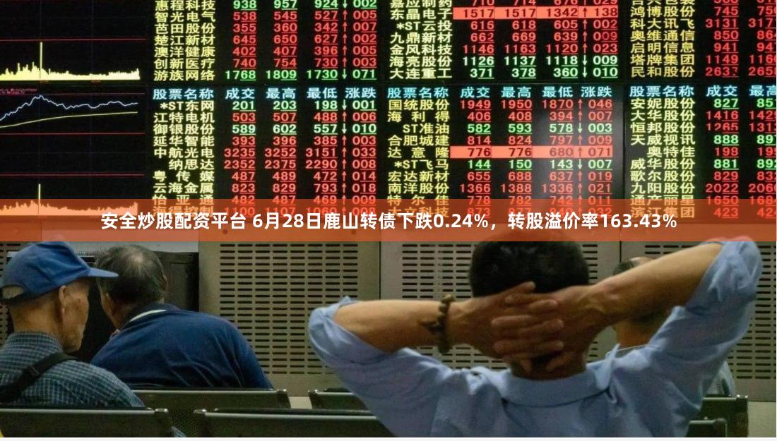 安全炒股配资平台 6月28日鹿山转债下跌0.24%，转股溢价率163.43%