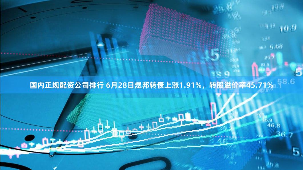国内正规配资公司排行 6月28日煜邦转债上涨1.91%，转股溢价率45.71%