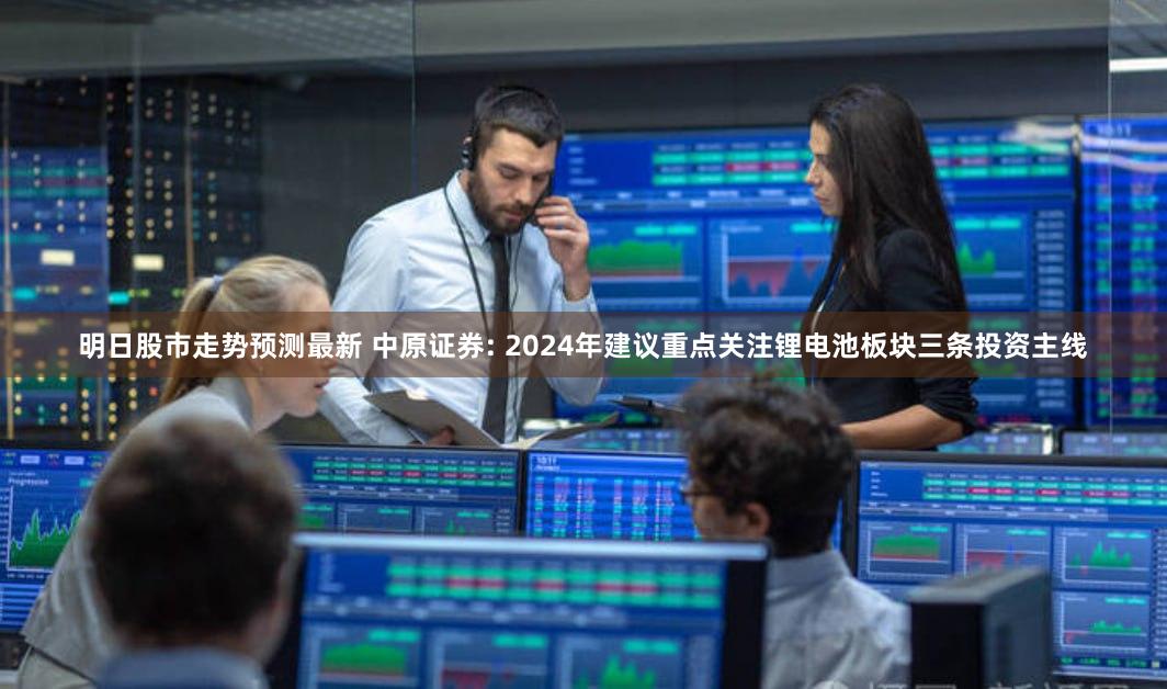 明日股市走势预测最新 中原证券: 2024年建议重点关注锂电池板块三条投资主线