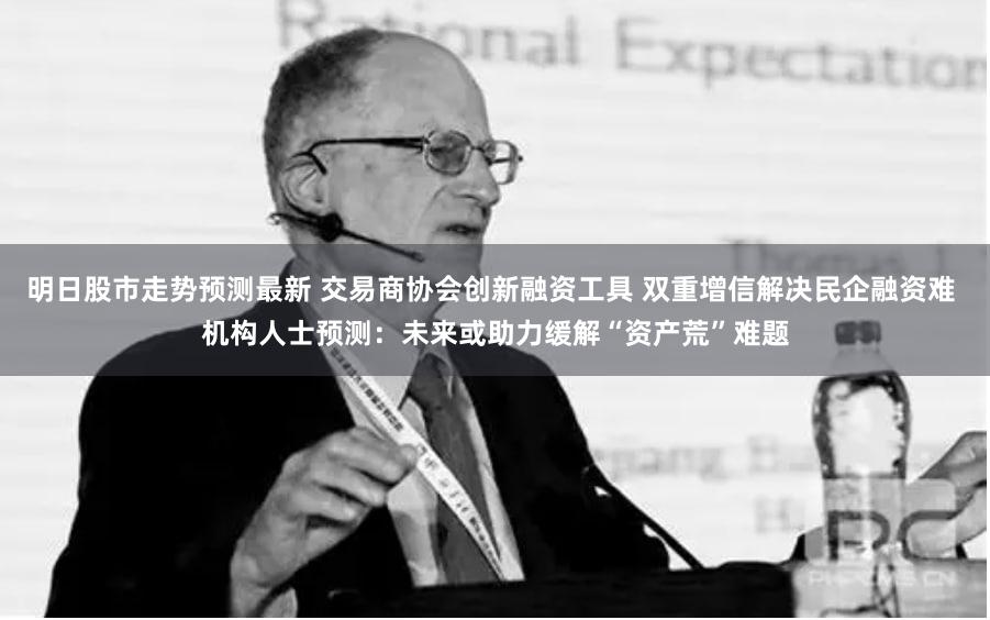 明日股市走势预测最新 交易商协会创新融资工具 双重增信解决民企融资难 机构人士预测：未来或助力缓解“资产荒”难题