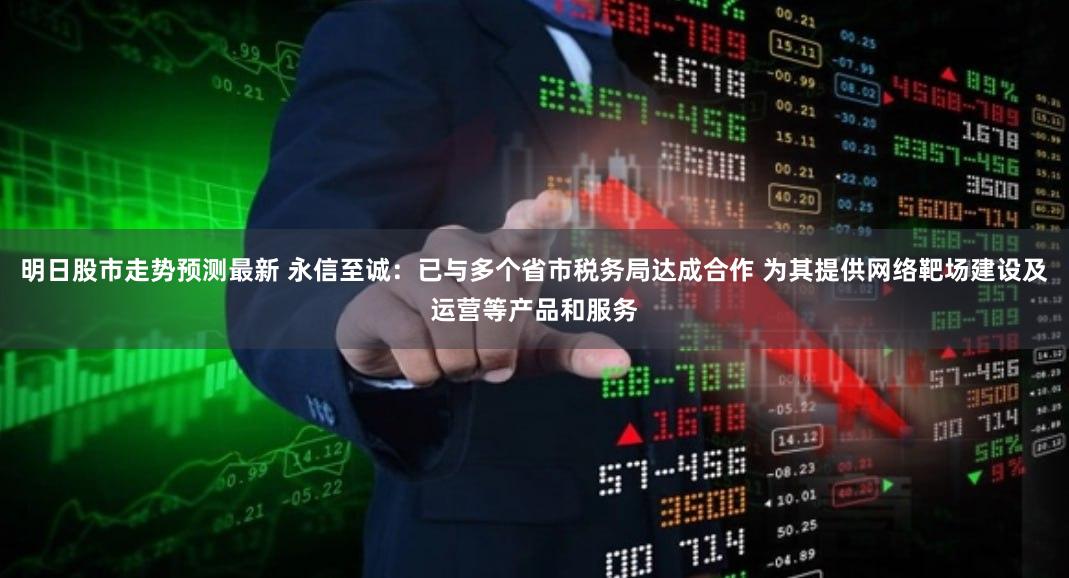 明日股市走势预测最新 永信至诚：已与多个省市税务局达成合作 为其提供网络靶场建设及运营等产品和服务