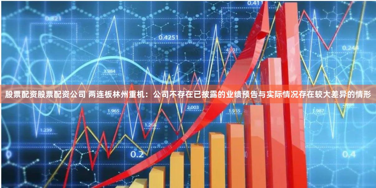 股票配资股票配资公司 两连板林州重机：公司不存在已披露的业绩预告与实际情况存在较大差异的情形