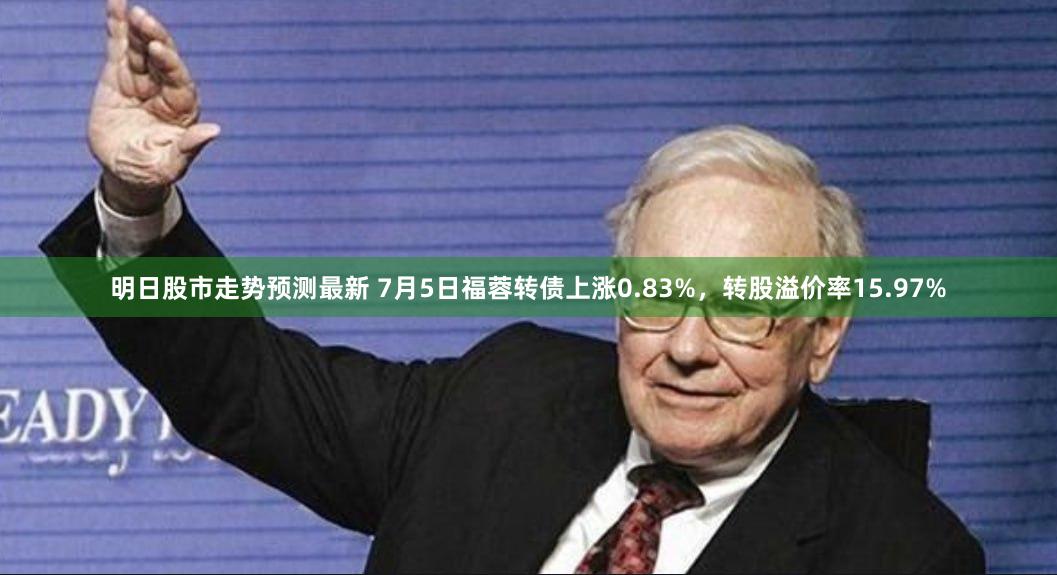 明日股市走势预测最新 7月5日福蓉转债上涨0.83%，转股溢价率15.97%