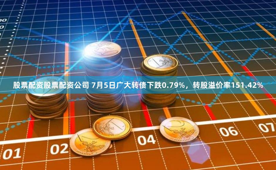 股票配资股票配资公司 7月5日广大转债下跌0.79%，转股溢价率151.42%