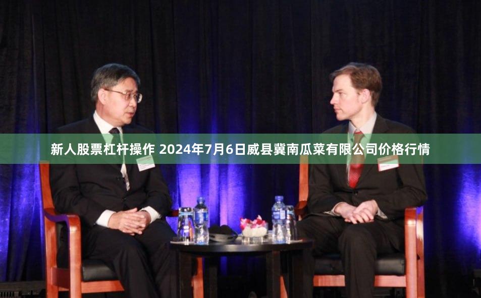 新人股票杠杆操作 2024年7月6日威县冀南瓜菜有限公司价格行情