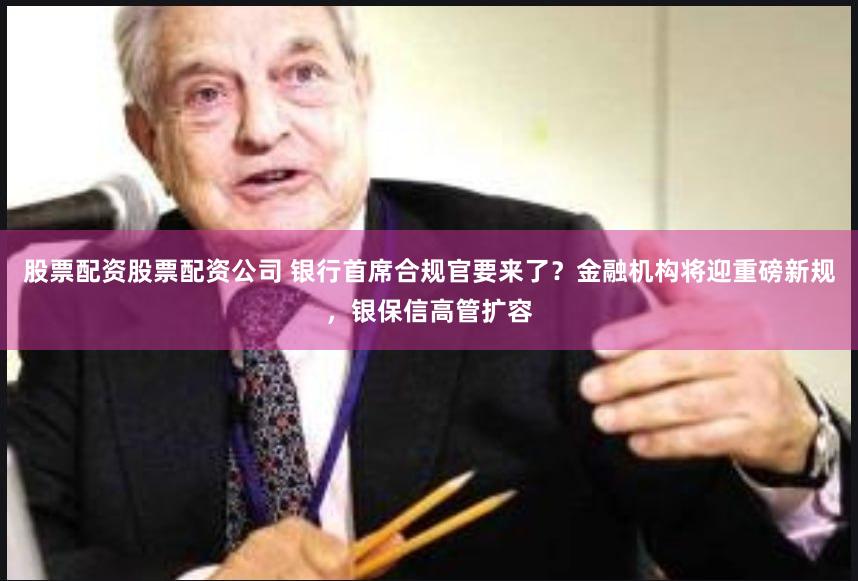 股票配资股票配资公司 银行首席合规官要来了？金融机构将迎重磅新规，银保信高管扩容