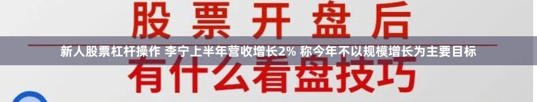 新人股票杠杆操作 李宁上半年营收增长2% 称今年不以规模增长为主要目标