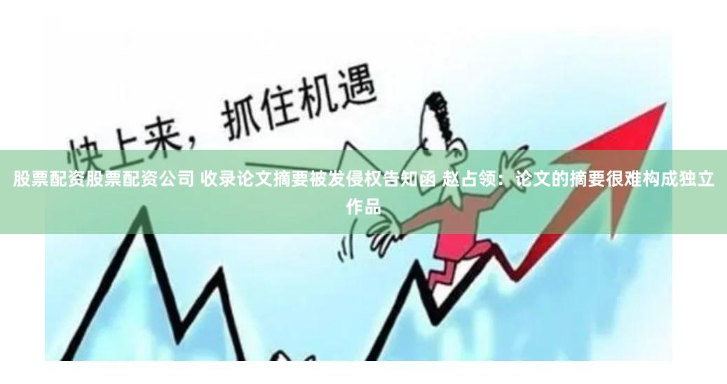 股票配资股票配资公司 收录论文摘要被发侵权告知函 赵占领：论文的摘要很难构成独立作品