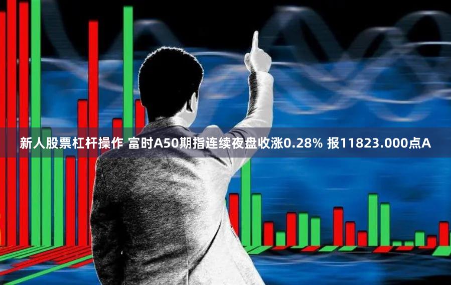 新人股票杠杆操作 富时A50期指连续夜盘收涨0.28% 报11823.000点A