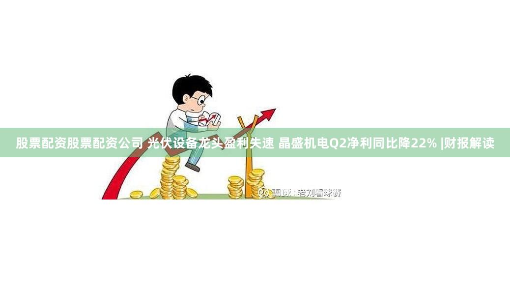 股票配资股票配资公司 光伏设备龙头盈利失速 晶盛机电Q2净利同比降22% |财报解读