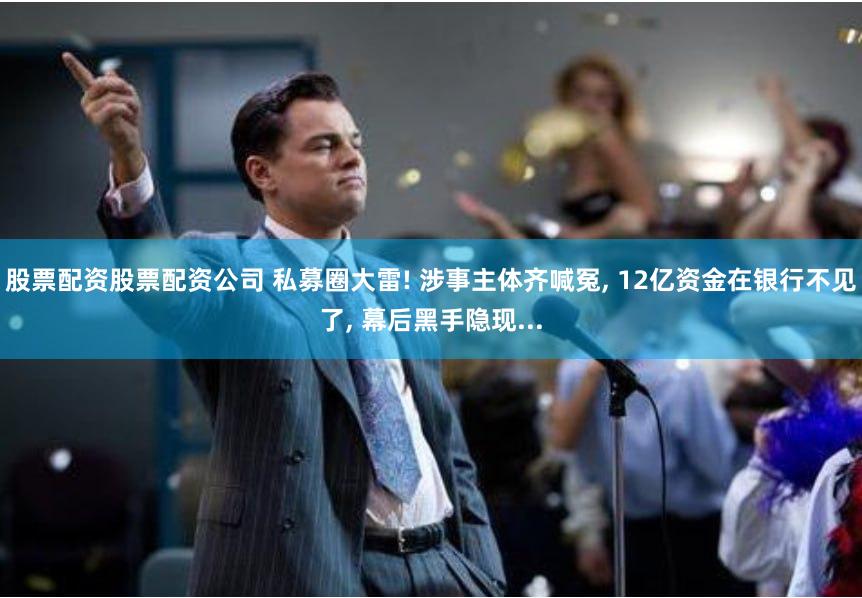 股票配资股票配资公司 私募圈大雷! 涉事主体齐喊冤, 12亿资金在银行不见了, 幕后黑手隐现...