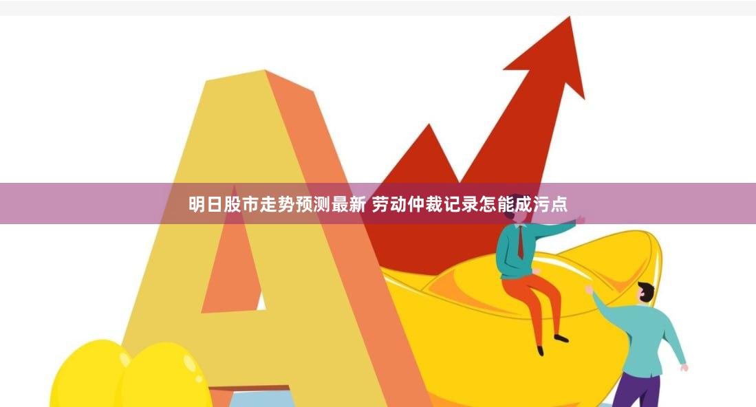 明日股市走势预测最新 劳动仲裁记录怎能成污点