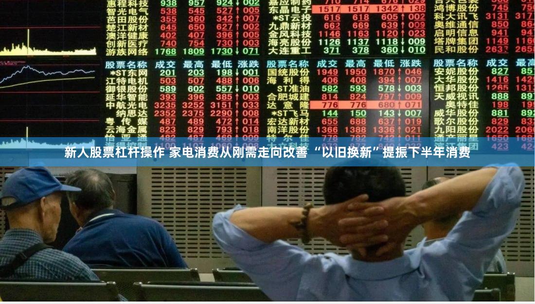 新人股票杠杆操作 家电消费从刚需走向改善 “以旧换新”提振下半年消费