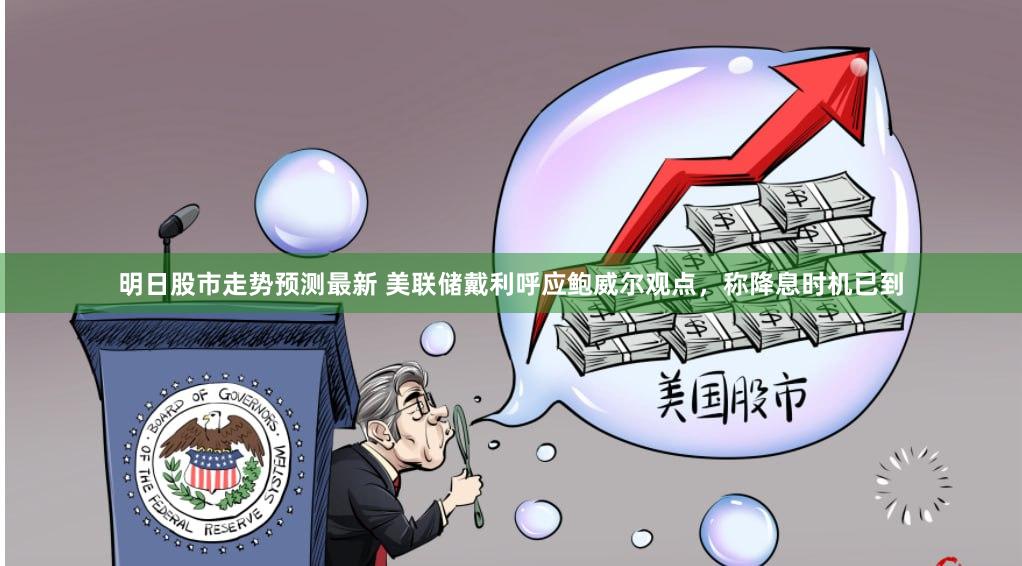 明日股市走势预测最新 美联储戴利呼应鲍威尔观点，称降息时机已到