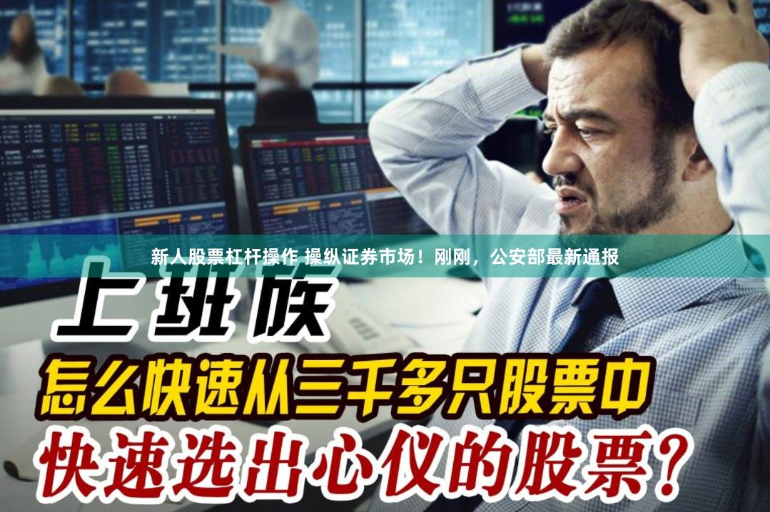 新人股票杠杆操作 操纵证券市场！刚刚，公安部最新通报