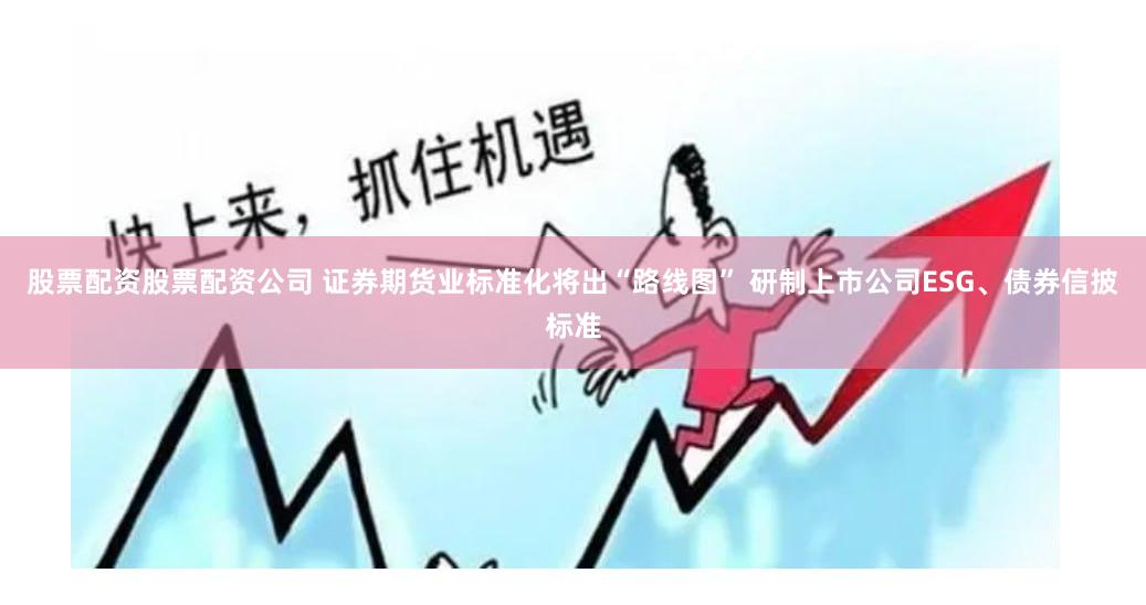 股票配资股票配资公司 证券期货业标准化将出“路线图” 研制上市公司ESG、债券信披标准
