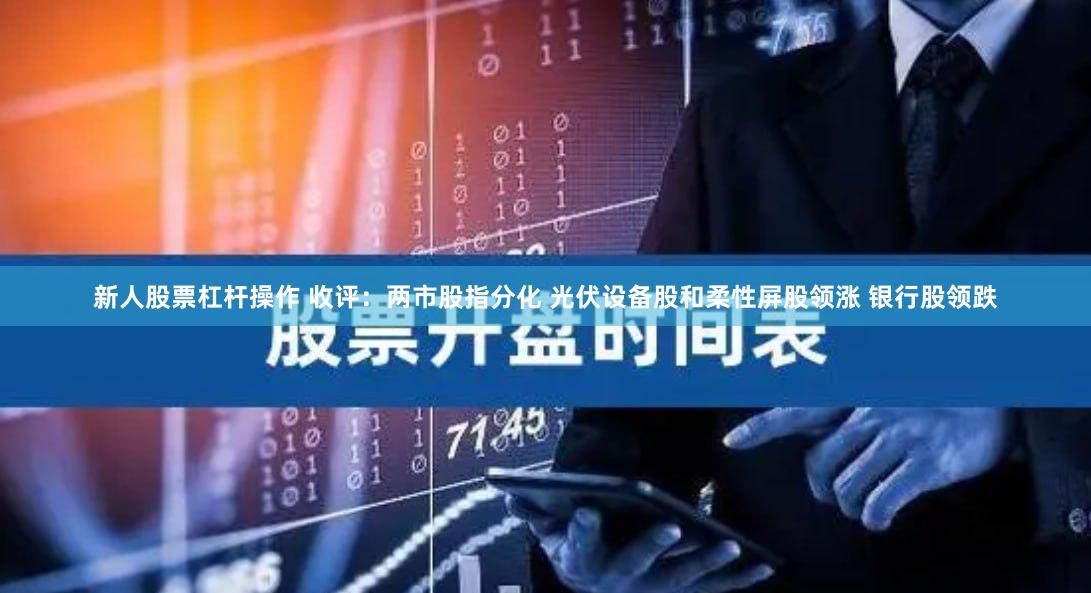 新人股票杠杆操作 收评：两市股指分化 光伏设备股和柔性屏股领涨 银行股领跌