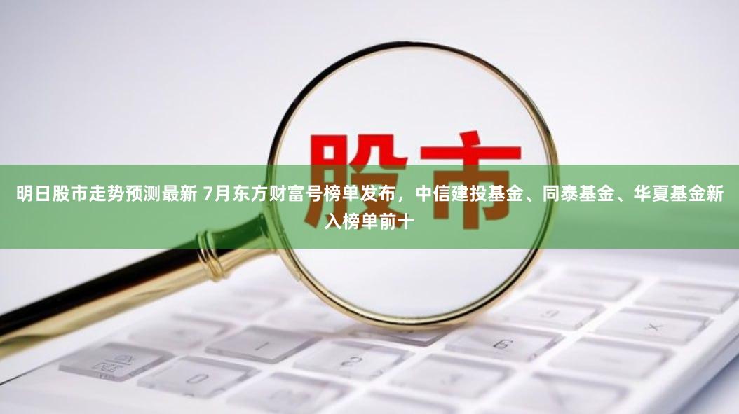 明日股市走势预测最新 7月东方财富号榜单发布，中信建投基金、同泰基金、华夏基金新入榜单前十