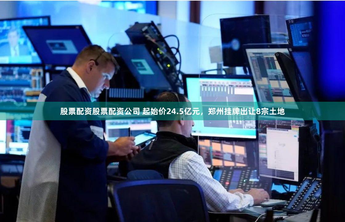 股票配资股票配资公司 起始价24.5亿元，郑州挂牌出让8宗土地