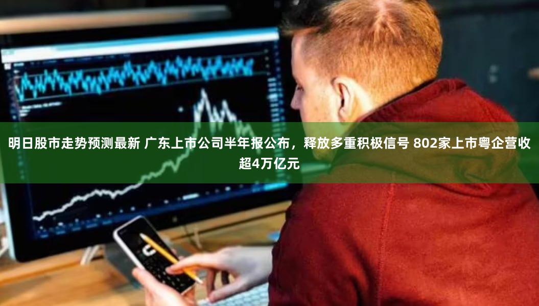 明日股市走势预测最新 广东上市公司半年报公布，释放多重积极信号 802家上市粤企营收超4万亿元