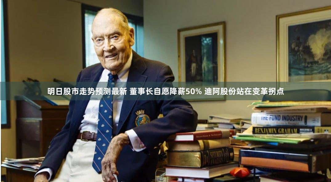 明日股市走势预测最新 董事长自愿降薪50% 迪阿股份站在变革拐点