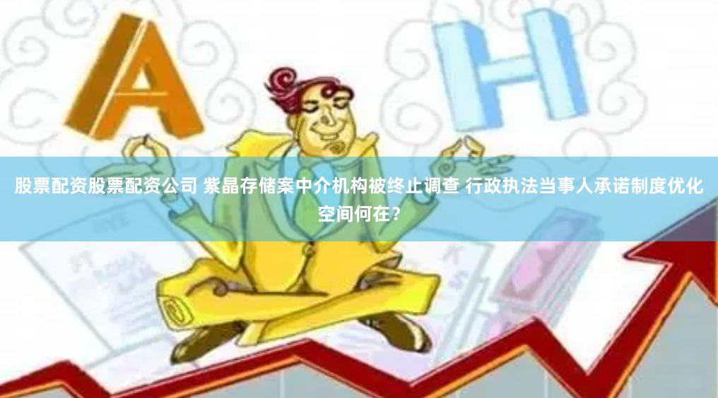 股票配资股票配资公司 紫晶存储案中介机构被终止调查 行政执法当事人承诺制度优化空间何在？